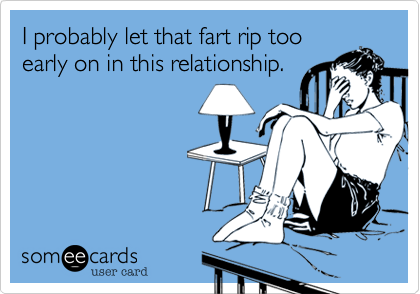 I probably let that fart rip too
early on in this relationship.