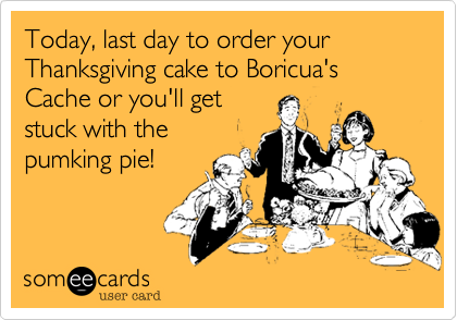 Today, last day to order your Thanksgiving cake to Boricua's Cache or you'll get
stuck with the
pumking pie!