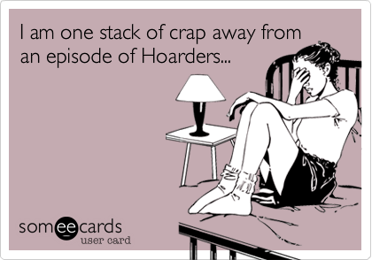 I am one stack of crap away from
an episode of Hoarders...