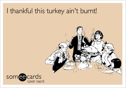 I thankful this turkey ain't burnt!
