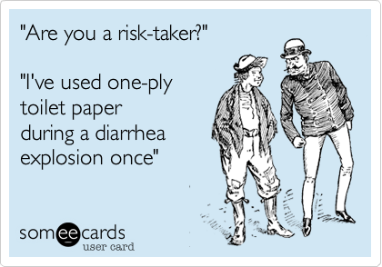 "Are you a risk-taker?"

"I've used one-ply
toilet paper
during a diarrhea
explosion once"
 