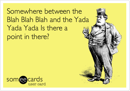 Somewhere between the
Blah Blah Blah and the Yada
Yada Yada Is there a
point in there?
