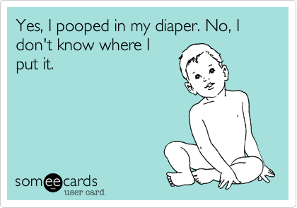 Yes, I pooped in my diaper. No, I don't know where I
put it.