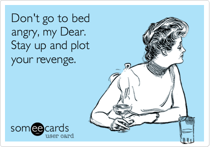 Don't go to bed 
angry, my Dear.
Stay up and plot
your revenge.