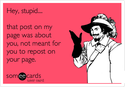 Hey, stupid....  

that post on my
page was about
you, not meant for
you to repost on
your page.