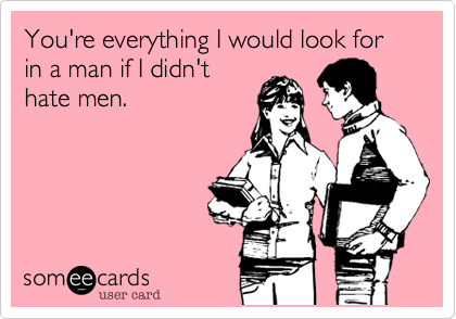 You're everything I would look for in a man if I didn't
hate men.