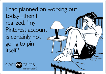 I had planned on working out today....then I
realized, "my
Pinterest account
is certainly not
going to pin
itself!"