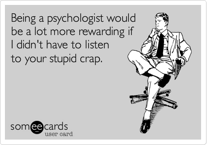 Being a psychologist would
be a lot more rewarding if
I didn't have to listen
to your stupid crap.