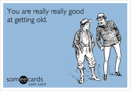You are really really good
at getting old. 