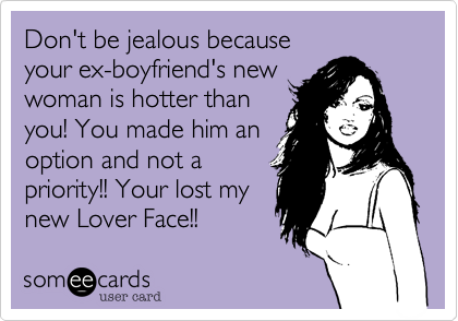 Don't be jealous because
your ex-boyfriend's new
woman is hotter than
you! You made him an 
option and not a 
priority!! Your lost my
new Lover Face!!