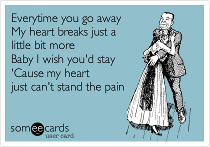 Everytime you go away 
My heart breaks just a 
little bit more 
Baby I wish you'd stay
'Cause my heart 
just can't stand the pain