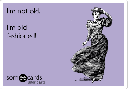I'm not old.

I'm old
fashioned!