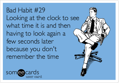 Bad Habit #29
Looking at the clock to see
what time it is and then
having to look again a
few seconds later
because you don't
remember the time