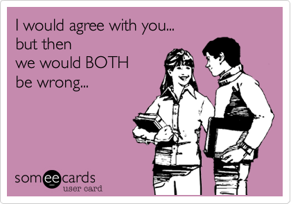 I would agree with you... 
but then 
we would BOTH
be wrong... 