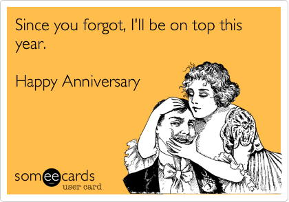 Since you forgot, I'll be on top this year.  

Happy Anniversary