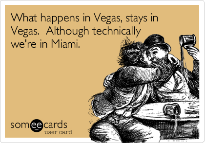What happens in Vegas, stays in Vegas.  Although technically
we're in Miami.
