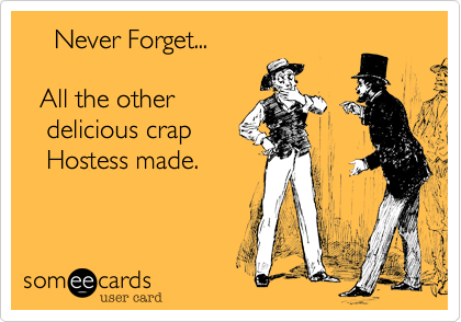     Never Forget...

  All the other
   delicious crap
   Hostess made.