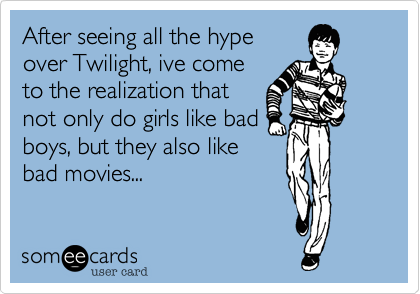After seeing all the hype
over Twilight, ive come
to the realization that
not only do girls like bad
boys, but they also like
bad movies...