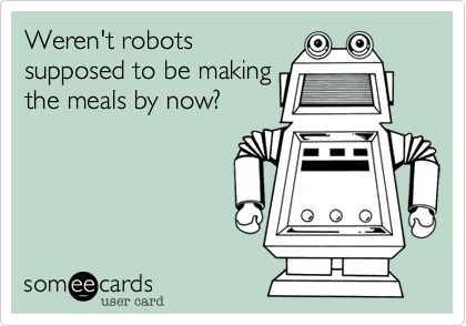 Weren't robots
supposed to be making
the meals by now?