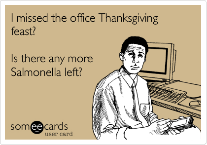 I missed the office Thanksgiving feast?

Is there any more
Salmonella left?