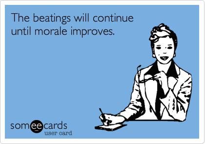 The beatings will continue
until morale improves.