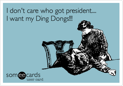 I don't care who got president....I want my Ding Dongs!!!
