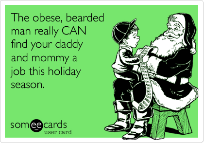 The obese, bearded
man really CAN 
find your daddy
and mommy a 
job this holiday 
season.