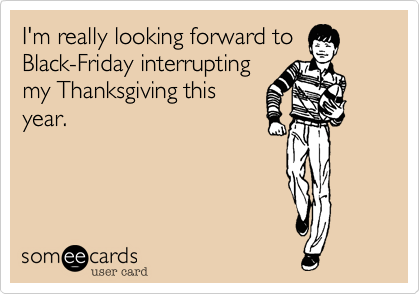 I'm really looking forward to
Black-Friday interrupting
my Thanksgiving this
year.