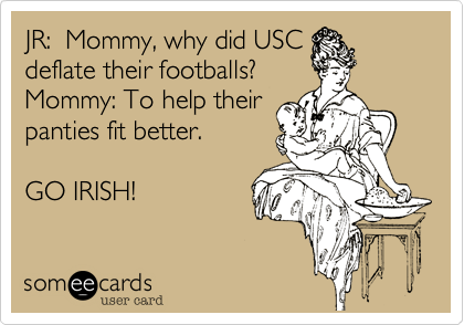 JR:  Mommy, why did USC
deflate their footballs?
Mommy: To help their
panties fit better.  

GO IRISH! 