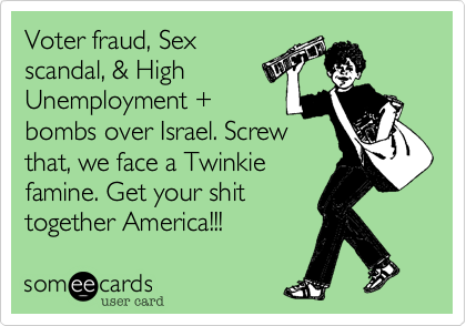 Voter fraud, Sexscandal, & HighUnemployment +bombs over Israel. Screwthat, we face a Twinkiefamine. Get your shittogether America!!!