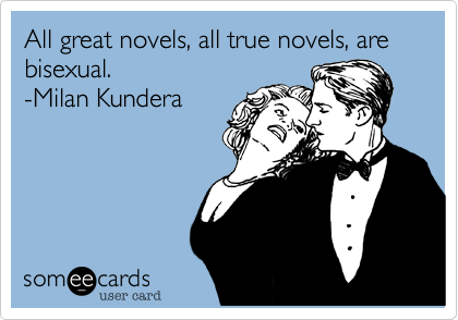 All great novels, all true novels, are bisexual. 
-Milan Kundera
