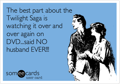 The best part about theTwilight Saga iswatching it over andover again onDVD...said NOhusband EVER!!!