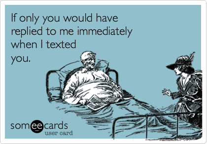 If only you would have
replied to me immediately
when I texted
you. 