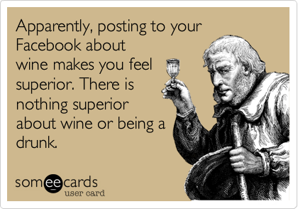 Apparently, posting to yourFacebook aboutwine makes you feelsuperior. There isnothing superiorabout wine or being adrunk.