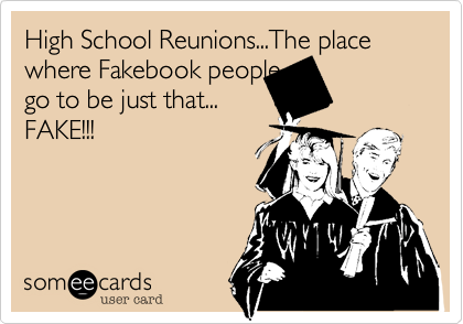 High School Reunions...The place where Fakebook people go
go to be just that...
FAKE!!!