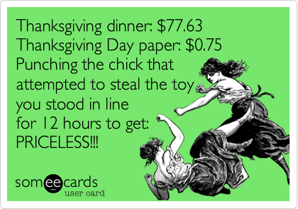 Thanksgiving dinner: $77.63
Thanksgiving Day paper: $0.75
Punching the chick that
attempted to steal the toy
you stood in line
for 12 hours to get:
PRICELESS!!!