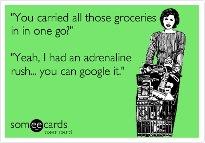 "You carried all those groceriesin in one go?""Yeah, I had an adrenalinerush... you can google it."