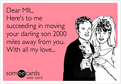 Dear MIL,
Here's to me
succeeding in moving
your darling son 2000
miles away from you.
With all my love...