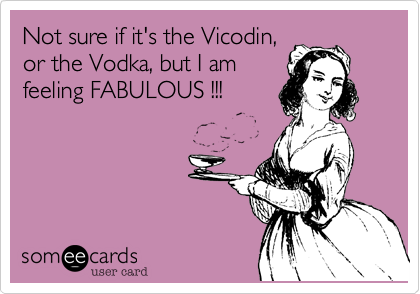 Not sure if it's the Vicodin,or the Vodka, but I amfeeling FABULOUS !!!