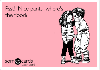 Psst! Nice pantswhere's the flood?