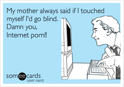 My mother always said if I touched 
myself I'd go blind.
Damn you,
Internet porn!!