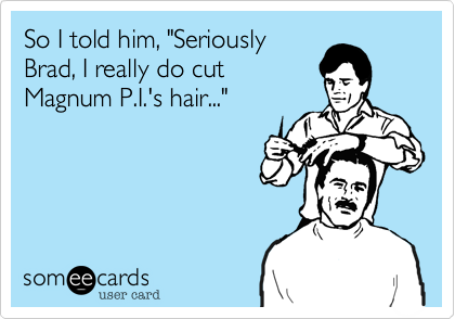 So I told him, "Seriously
Brad, I really do cut
Magnum P.I.'s hair..."