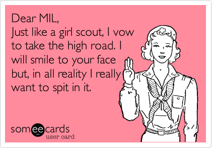 Dear MIL, 
Just like a girl scout, I vow
to take the high road. I
will smile to your face
but, in all reality I really
want to spit in it.