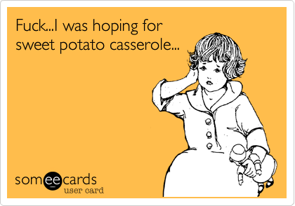 Fuck...I was hoping forsweet potato casserole...
