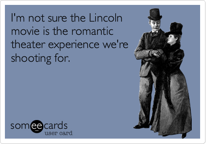 I'm not sure the Lincoln
movie is the romantic
theater experience we're
shooting for.