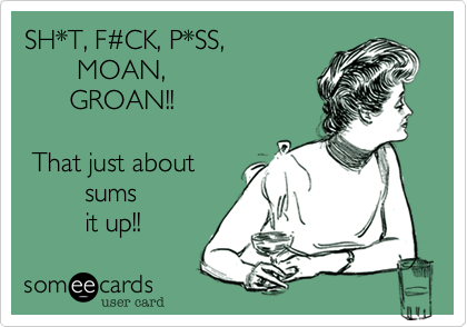 SH*T, F#CK, P*SS,        MOAN,      GROAN!! That just about         sums         it up!! 