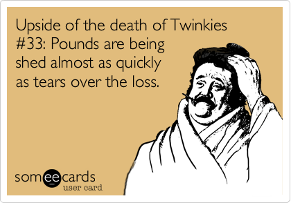 Upside of the death of Twinkies #33: Pounds are being
shed almost as quickly 
as tears over the loss.