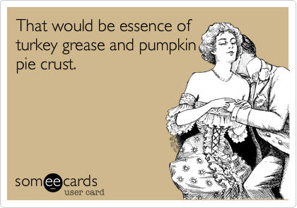 That would be essence ofturkey grease and pumpkinpie crust.