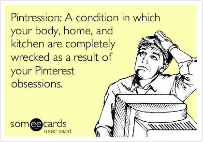 Pintression: A condition in which your body, home, and
kitchen are completely
wrecked as a result of
your Pinterest
obsessions.