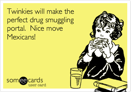 Twinkies will make the
perfect drug smuggling
portal.  Nice move
Mexicans!